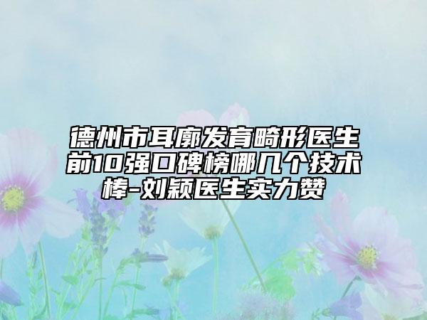 德州市耳廓发育畸形医生前10强口碑榜哪几个技术棒-刘颖医生实力赞