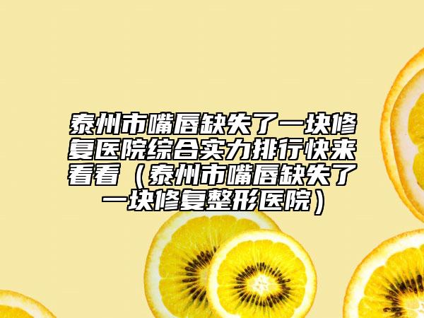 泰州市嘴唇缺失了一块修复医院综合实力排行快来看看（泰州市嘴唇缺失了一块修复整形医院）