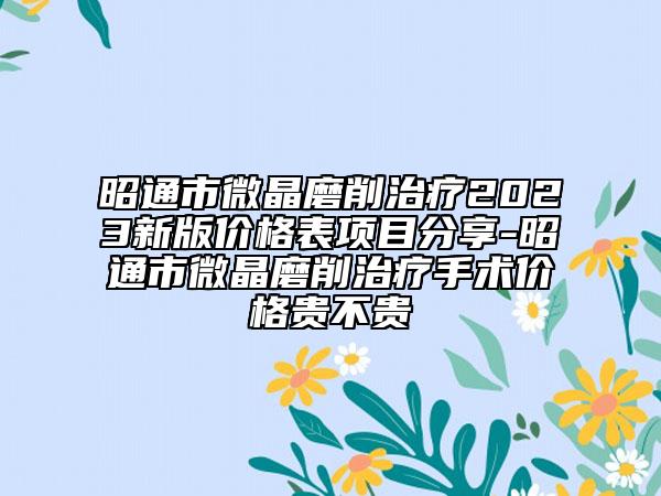 昭通市微晶磨削治疗2023新版价格表项目分享-昭通市微晶磨削治疗手术价格贵不贵