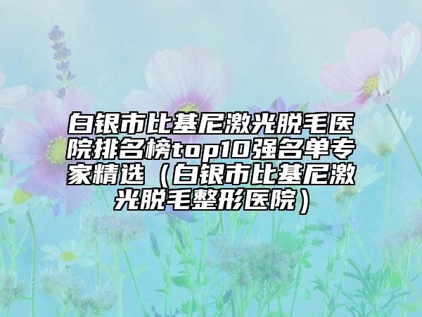 白银市比基尼激光脱毛医院排名榜top10强名单专家精选（白银市比基尼激光脱毛整形医院）