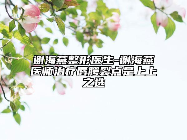 谢海燕整形医生-谢海燕医师治疗唇腭裂点是上上之选