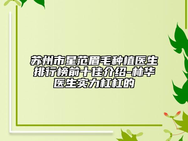 苏州市星范眉毛种植医生排行榜前十佳介绍-林华医生实力杠杠的