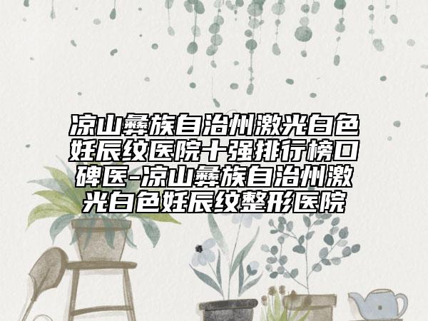 凉山彝族自治州激光白色妊辰纹医院十强排行榜口碑医-凉山彝族自治州激光白色妊辰纹整形医院