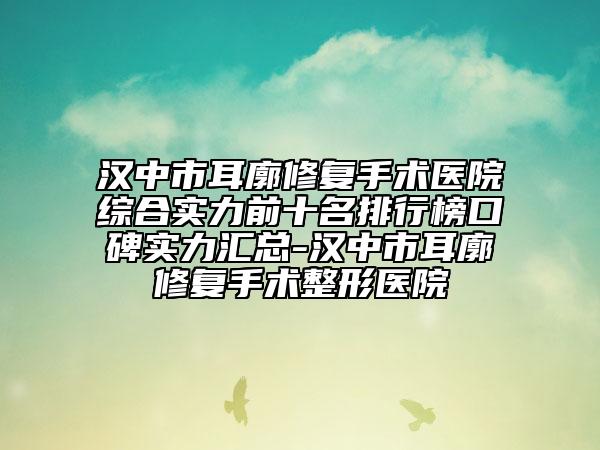汉中市耳廓修复手术医院综合实力前十名排行榜口碑实力汇总-汉中市耳廓修复手术整形医院