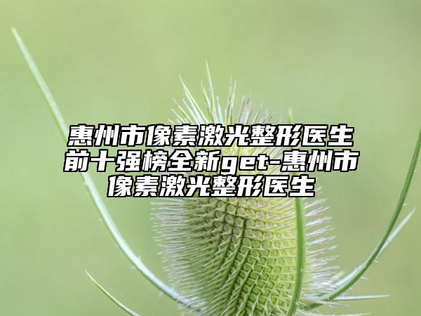 惠州市像素激光整形医生前十强榜全新get-惠州市像素激光整形医生