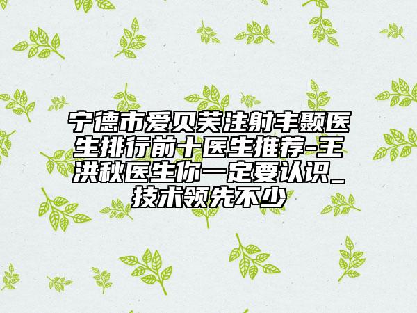宁德市爱贝芙注射丰颞医生排行前十医生推荐-王洪秋医生你一定要认识_技术领先不少