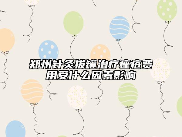郑州针灸拔罐治疗痤疮费用受什么因素影响
