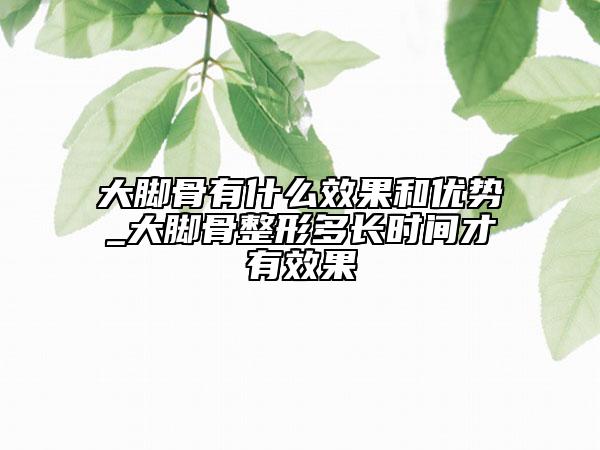 大脚骨有什么效果和优势_大脚骨整形多长时间才有效果