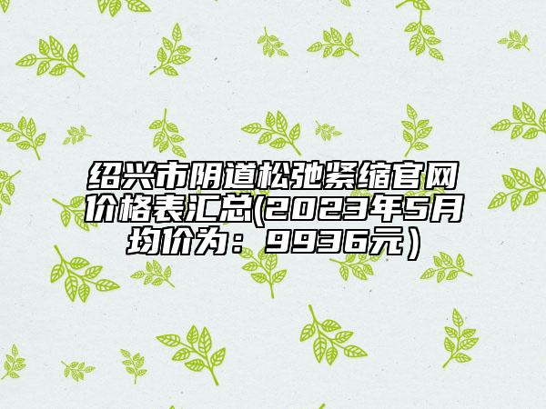 绍兴市阴道松弛紧缩官网价格表汇总(2023年5月均价为：9936元）