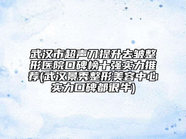 武汉市超声刀提升去皱整形医院口碑榜十强实力推荐(武汉景秀整形美容中心实力口碑都很牛)