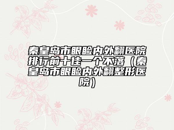 秦皇岛市眼睑内外翻医院排行前十佳一个不落（秦皇岛市眼睑内外翻整形医院）