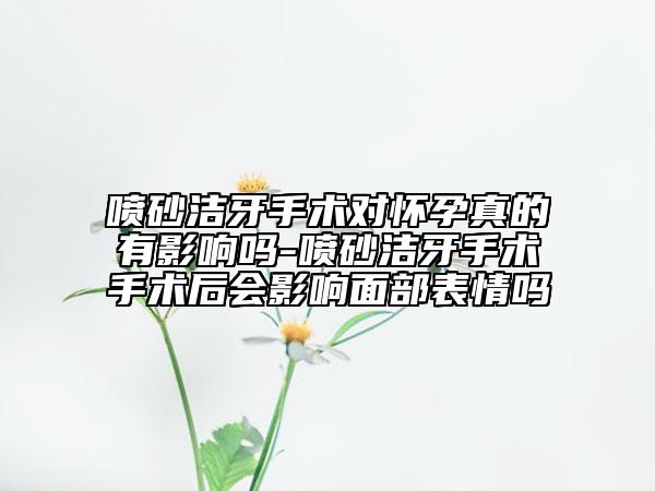 喷砂洁牙手术对怀孕真的有影响吗-喷砂洁牙手术手术后会影响面部表情吗