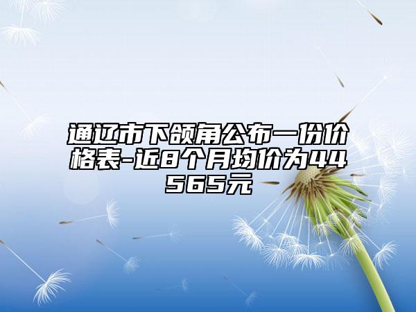 通辽市下颌角公布一份价格表-近8个月均价为44565元