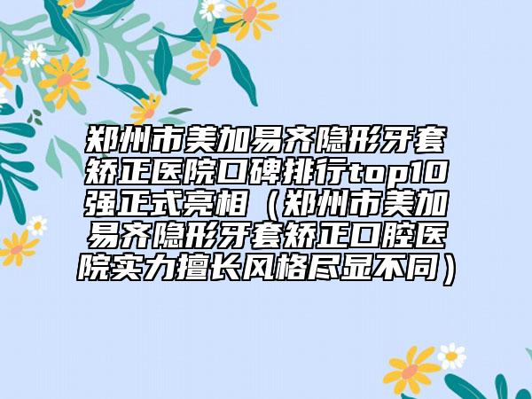 郑州市美加易齐隐形牙套矫正医院口碑排行top10强正式亮相（郑州市美加易齐隐形牙套矫正口腔医院实力擅长风格尽显不同）