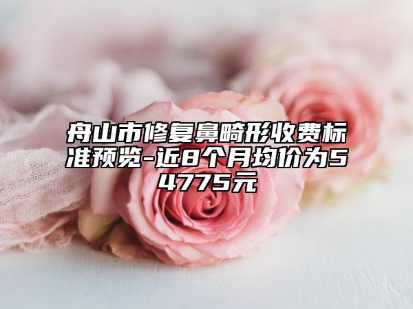 舟山市修复鼻畸形收费标准预览-近8个月均价为54775元