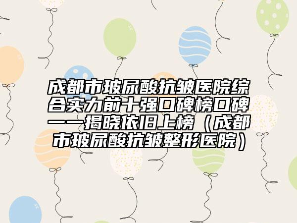 成都市玻尿酸抗皱医院综合实力前十强口碑榜口碑一一揭晓依旧上榜（成都市玻尿酸抗皱整形医院）