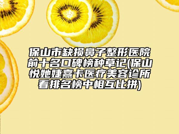 保山市缺损鼻子整形医院前十名口碑榜种草记(保山悦她婕熹卡医疗美容诊所看排名榜中相互比拼)