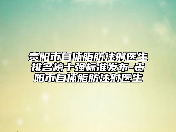 贵阳市自体脂肪注射医生排名榜十强标准发布-贵阳市自体脂肪注射医生