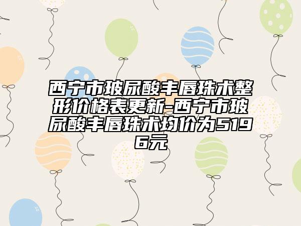 西宁市玻尿酸丰唇珠术整形价格表更新-西宁市玻尿酸丰唇珠术均价为5196元