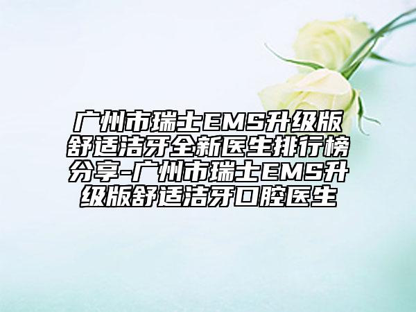 广州市瑞士EMS升级版舒适洁牙全新医生排行榜分享-广州市瑞士EMS升级版舒适洁牙口腔医生