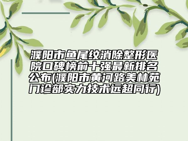 濮阳市鱼尾纹消除整形医院口碑榜前十强最新排名公布(濮阳市黄河路美林苑门诊部实力技术远超同行)