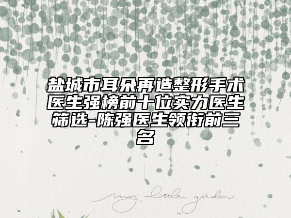 盐城市耳朵再造整形手术医生强榜前十位实力医生筛选-陈强医生领衔前三名