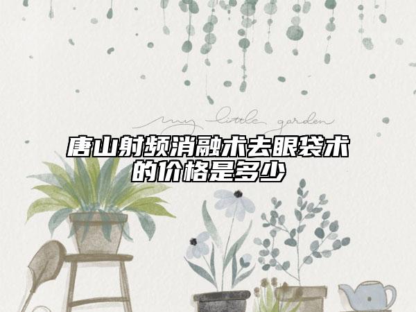 唐山射频消融术去眼袋术的价格是多少