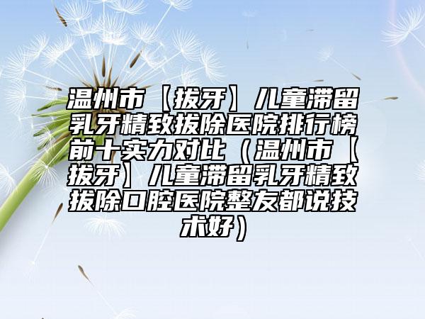 温州市【拔牙】儿童滞留乳牙精致拔除医院排行榜前十实力对比（温州市【拔牙】儿童滞留乳牙精致拔除口腔医院整友都说技术好）