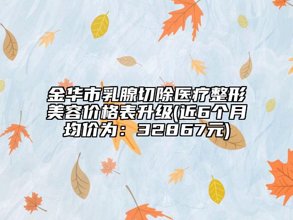 金华市乳腺切除医疗整形美容价格表升级(近6个月均价为：32867元)