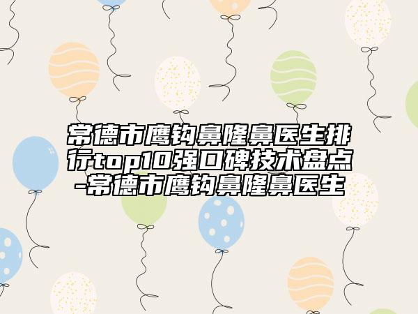 常德市鹰钩鼻隆鼻医生排行top10强口碑技术盘点-常德市鹰钩鼻隆鼻医生