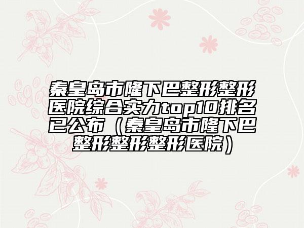 秦皇岛市隆下巴整形整形医院综合实力top10排名已公布（秦皇岛市隆下巴整形整形整形医院）