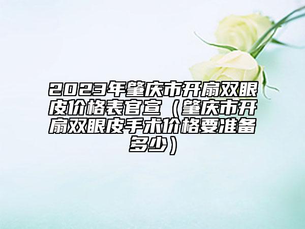 2023年肇庆市开扇双眼皮价格表官宣（肇庆市开扇双眼皮手术价格要准备多少）