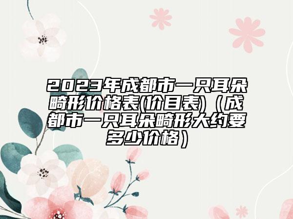 2023年成都市一只耳朵畸形价格表(价目表)（成都市一只耳朵畸形大约要多少价格）