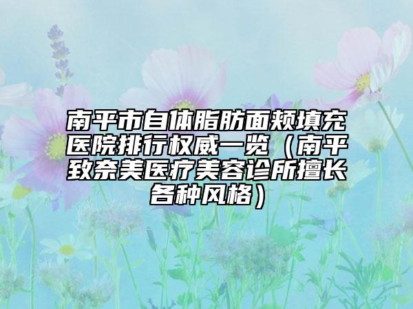 南平市自体脂肪面颊填充医院排行权威一览（南平致奈美医疗美容诊所擅长各种风格）