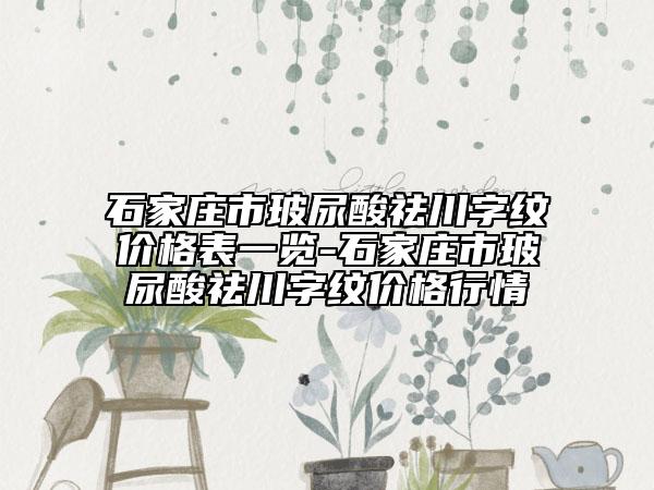 石家庄市玻尿酸祛川字纹价格表一览-石家庄市玻尿酸祛川字纹价格行情