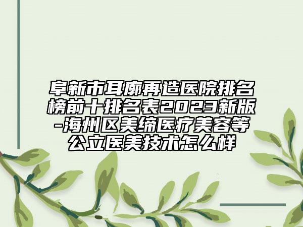 阜新市耳廓再造医院排名榜前十排名表2023新版-海州区美缔医疗美容等公立医美技术怎么样