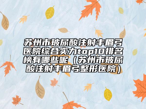 苏州市玻尿酸注射丰眉弓医院综合实力top10排名榜有哪些呢（苏州市玻尿酸注射丰眉弓整形医院）