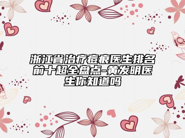 浙江省治疗痘痕医生排名前十超全盘点-黄发明医生你知道吗