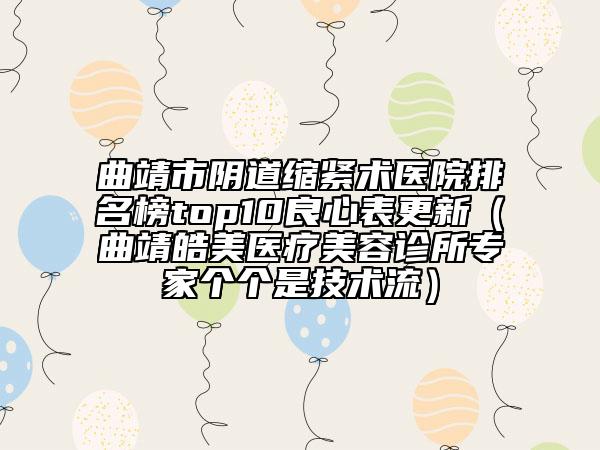曲靖市阴道缩紧术医院排名榜top10良心表更新（曲靖皓美医疗美容诊所专家个个是技术流）