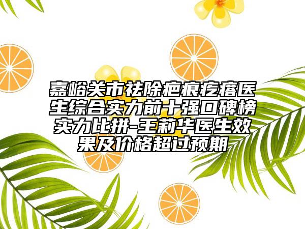 嘉峪关市祛除疤痕疙瘩医生综合实力前十强口碑榜实力比拼-王莉华医生效果及价格超过预期