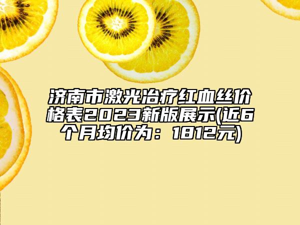 济南市激光冶疗红血丝价格表2023新版展示(近6个月均价为：1812元)