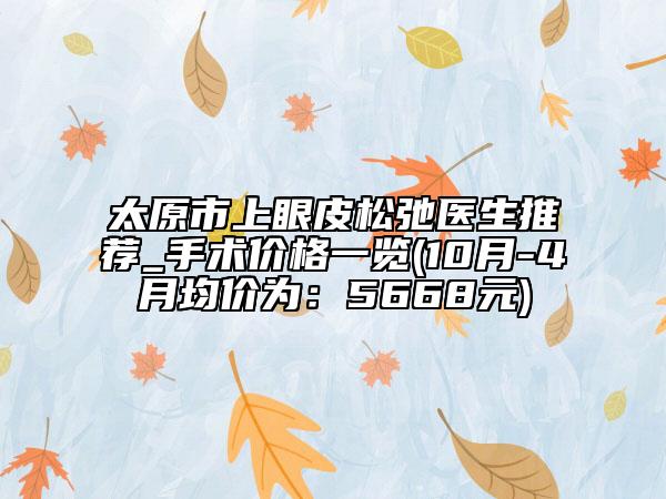 太原市上眼皮松弛医生推荐_手术价格一览(10月-4月均价为：5668元)