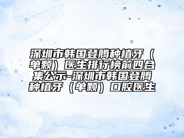 深圳市韩国登腾种植牙（单颗）医生排行榜前四合集公示-深圳市韩国登腾种植牙（单颗）口腔医生