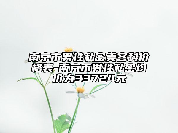 南京市男性私密美容科价格表-南京市男性私密均价为33724元