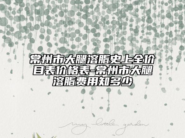 常州市大腿溶脂史上全价目表价格表-常州市大腿溶脂费用知多少