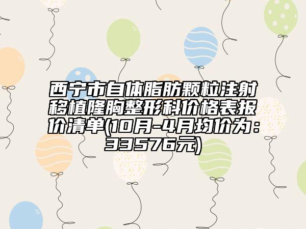西宁市自体脂肪颗粒注射移植隆胸整形科价格表报价清单(10月-4月均价为：33576元)