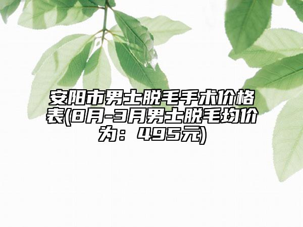 安阳市男士脱毛手术价格表(8月-3月男士脱毛均价为：495元)