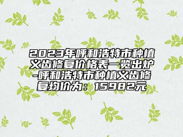 2023年呼和浩特市种植义齿修复价格表一览出炉-呼和浩特市种植义齿修复均价为：15982元