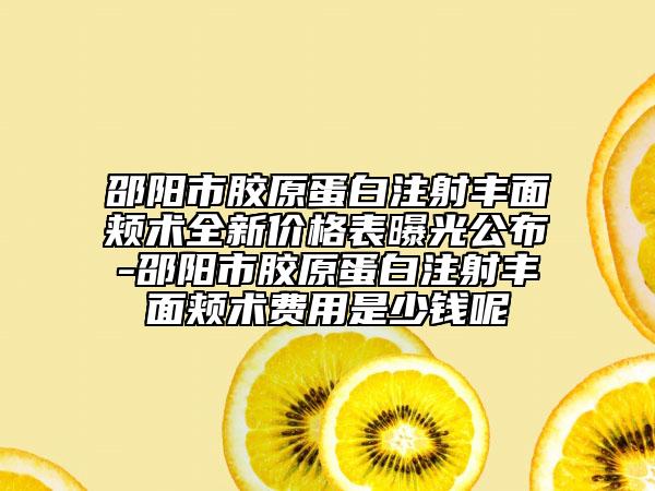邵阳市胶原蛋白注射丰面颊术全新价格表曝光公布-邵阳市胶原蛋白注射丰面颊术费用是少钱呢