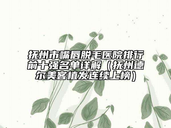 抚州市嘴唇脱毛医院排行前十强名单详解（抚州德尔美客植发连续上榜）